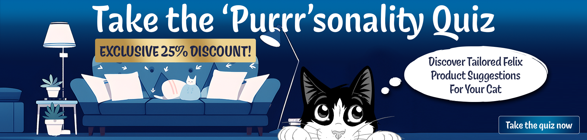 Take the 'purrr'sonality quiz. Exclusive 25% off. Discover Tailored Felix Product Suggestions for your Cat. Take the quiz now